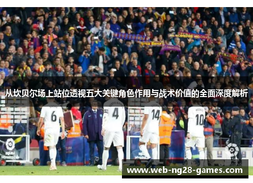 从坎贝尔场上站位透视五大关键角色作用与战术价值的全面深度解析