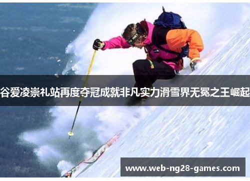 谷爱凌崇礼站再度夺冠成就非凡实力滑雪界无冕之王崛起
