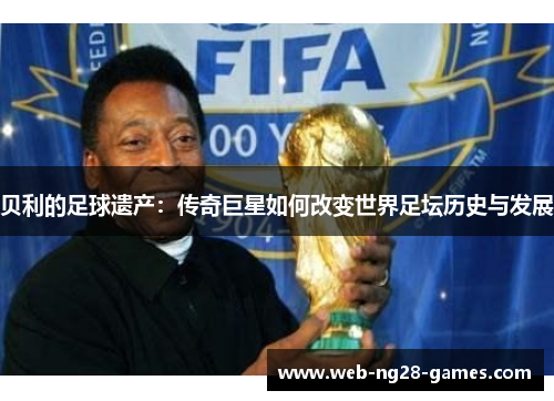 贝利的足球遗产：传奇巨星如何改变世界足坛历史与发展